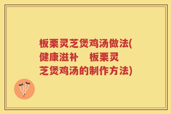 板栗灵芝煲鸡汤做法(健康滋补   板栗灵芝煲鸡汤的制作方法)
