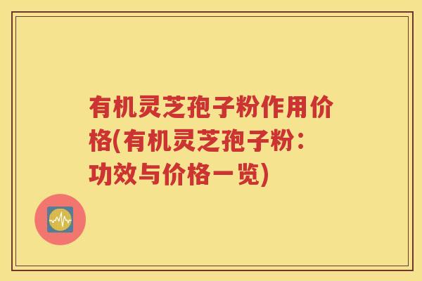 有机灵芝孢子粉作用价格(有机灵芝孢子粉：功效与价格一览)
