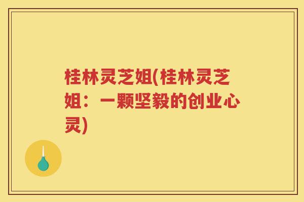 桂林灵芝姐(桂林灵芝姐：一颗坚毅的创业心灵)