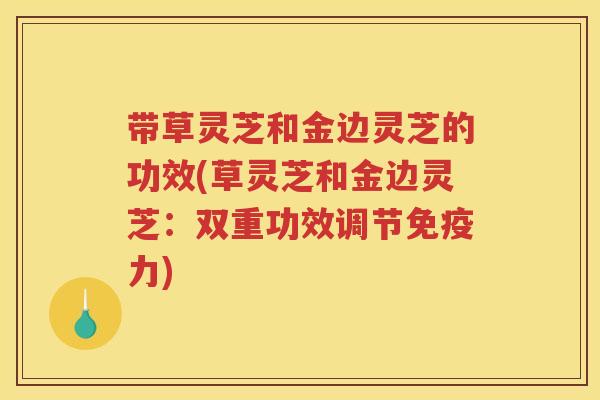 带草灵芝和金边灵芝的功效(草灵芝和金边灵芝：双重功效调节免疫力)