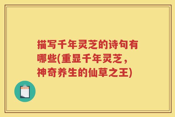 描写千年灵芝的诗句有哪些(重显千年灵芝，神奇养生的仙草之王)
