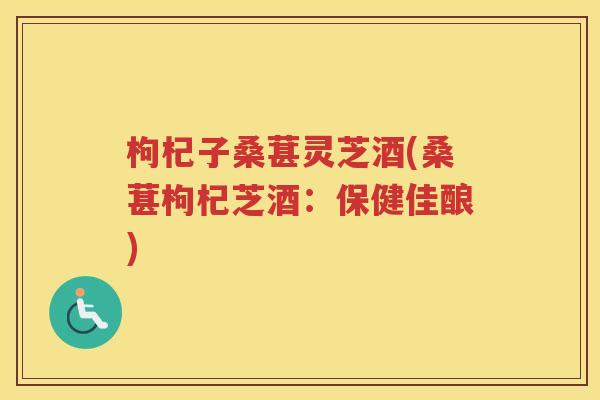 枸杞子桑葚灵芝酒(桑葚枸杞芝酒：保健佳酿)