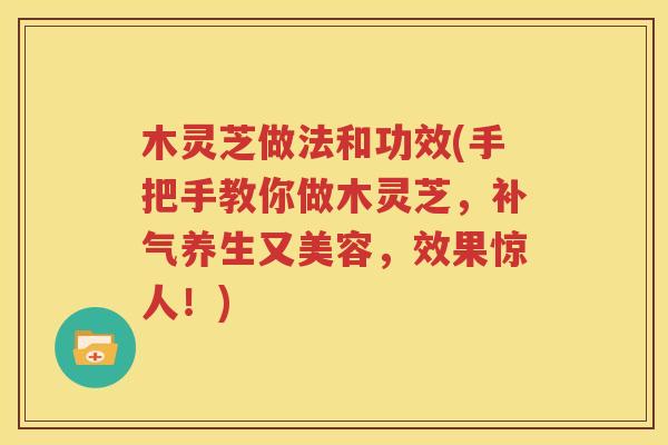 木灵芝做法和功效(手把手教你做木灵芝,养生又美容,效果惊人!) 木灵芝做法和功效(手把手教你做木灵芝,养生又美容,效果惊人!)