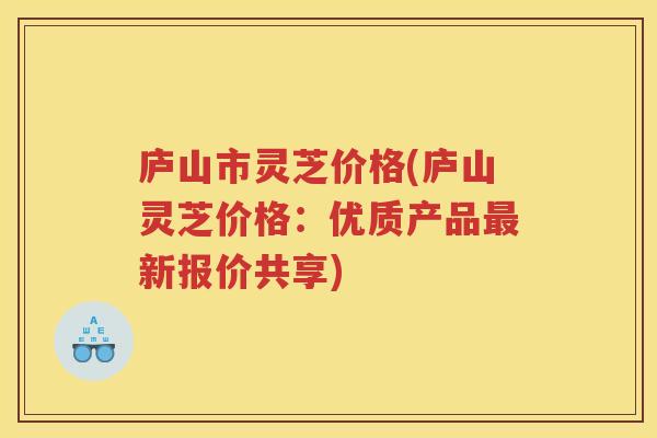 庐山市灵芝价格(庐山灵芝价格:优质产品新报价共享) 庐山市灵芝价格(庐山灵芝价格:优质产品新报价共享)