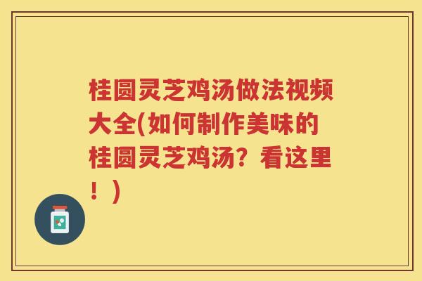 桂圆灵芝鸡汤做法视频大全(如何制作美味的桂圆灵芝鸡汤?看这里!) 桂圆灵芝鸡汤做法视频大全(如何制作美味的桂圆灵芝鸡汤?看这里!)