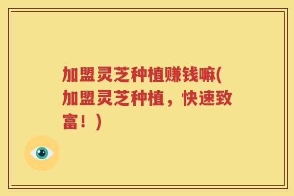 加盟灵芝种植赚钱嘛(加盟灵芝种植,快速致富!) 加盟灵芝种植赚钱嘛(加盟灵芝种植,快速致富!)