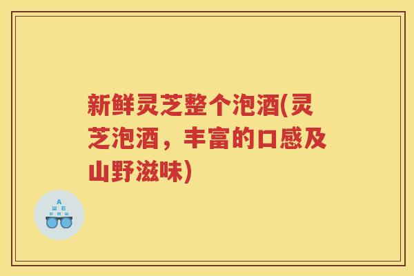 新鲜灵芝整个泡酒(灵芝泡酒,丰富的口感及山野滋味) 新鲜灵芝整个泡酒(灵芝泡酒,丰富的口感及山野滋味)