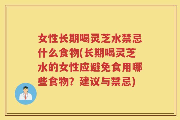 女性长期喝灵芝水禁忌什么食物(长期喝灵芝水的女性应避免食用哪些食物？建议与禁忌)