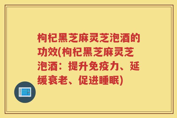 枸杞黑芝麻灵芝泡酒的功效(枸杞黑芝麻灵芝泡酒：提升免疫力、延缓、促进)