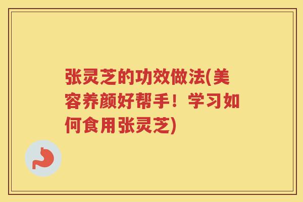张灵芝的功效做法(美容养颜好帮手！学习如何食用张灵芝)