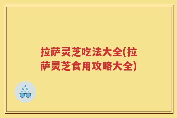 拉萨灵芝吃法大全(拉萨灵芝食用攻略大全) 拉萨灵芝吃法大全(拉萨灵芝食用攻略大全)