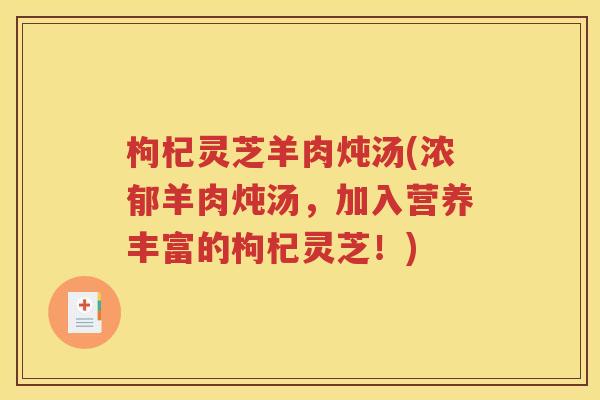 枸杞灵芝羊肉炖汤(浓郁羊肉炖汤,加入营养丰富的枸杞灵芝!) 枸杞灵芝羊肉炖汤(浓郁羊肉炖汤,加入营养丰富的枸杞灵芝!)