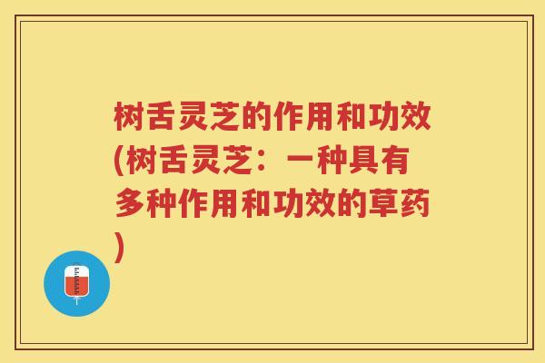 树舌灵芝的作用和功效(树舌灵芝:一种具有多种作用和功效的草药) 树舌灵芝的作用和功效(树舌灵芝:一种具有多种作用和功效的草药)