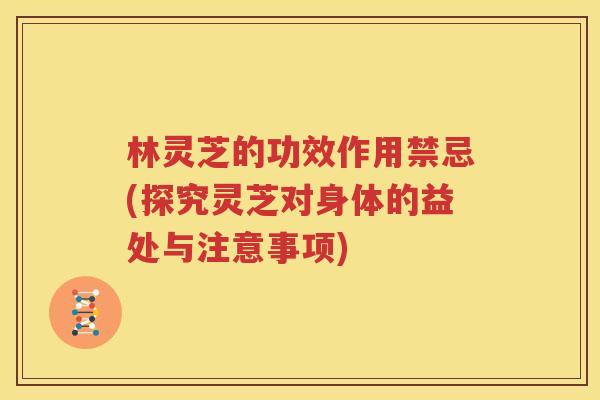 林灵芝的功效作用禁忌(探究灵芝对身体的益处与注意事项) 林灵芝的功效作用禁忌(探究灵芝对身体的益处与注意事项)