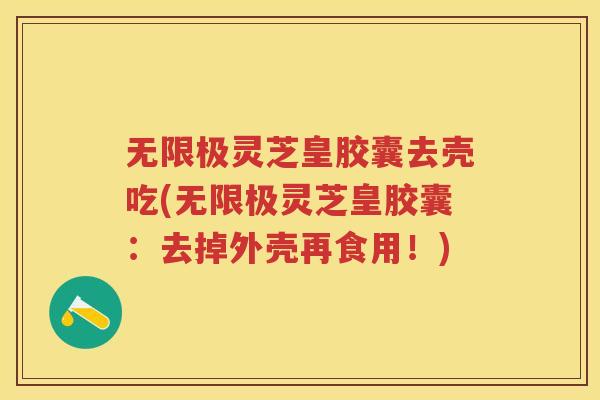 无限极灵芝皇胶囊去壳吃(无限极灵芝皇胶囊：去掉外壳再食用！)