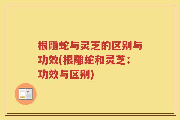 根雕蛇与灵芝的区别与功效(根雕蛇和灵芝：功效与区别)