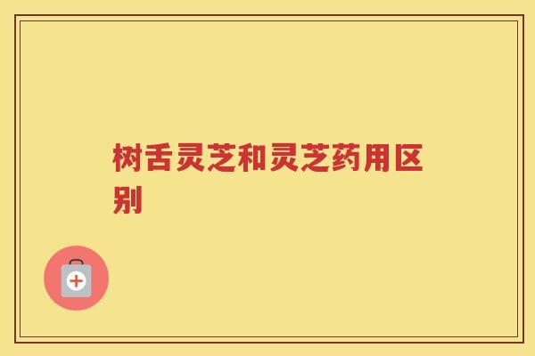 树舌灵芝和灵芝药用区别