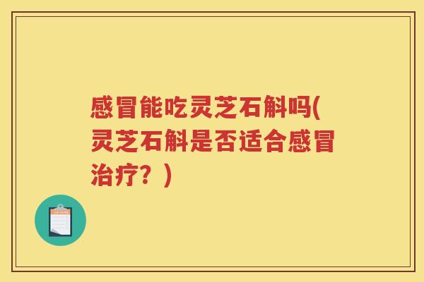 能吃灵芝石斛吗(灵芝石斛是否适合?) 能吃灵芝石斛吗(灵芝石斛是否适合?)