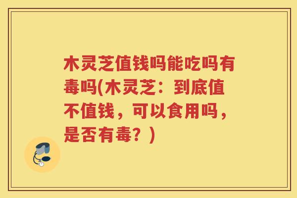 木灵芝值钱吗能吃吗有毒吗(木灵芝:到底值不值钱,可以食用吗,是否有毒?) 木灵芝值钱吗能吃吗有毒吗(木灵芝:到底值不值钱,可以食用吗,是否有毒?)