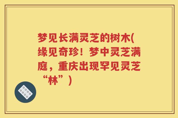 梦见长满灵芝的树木(缘见奇珍！梦中灵芝满庭，重庆出现罕见灵芝“林”)