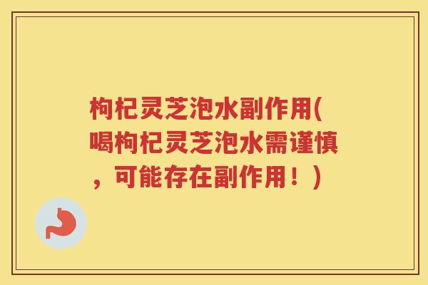 枸杞灵芝泡水副作用(喝枸杞灵芝泡水需谨慎,可能存在副作用!) 枸杞灵芝泡水副作用(喝枸杞灵芝泡水需谨慎,可能存在副作用!)
