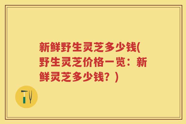 新鲜野生灵芝多少钱(野生灵芝价格一览：新鲜灵芝多少钱？)
