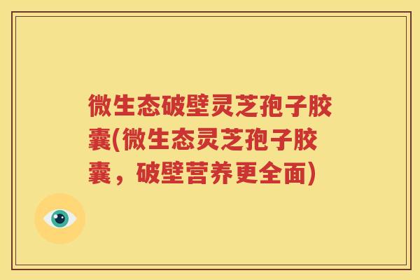 微生态破壁灵芝孢子胶囊(微生态灵芝孢子胶囊，破壁营养更全面)