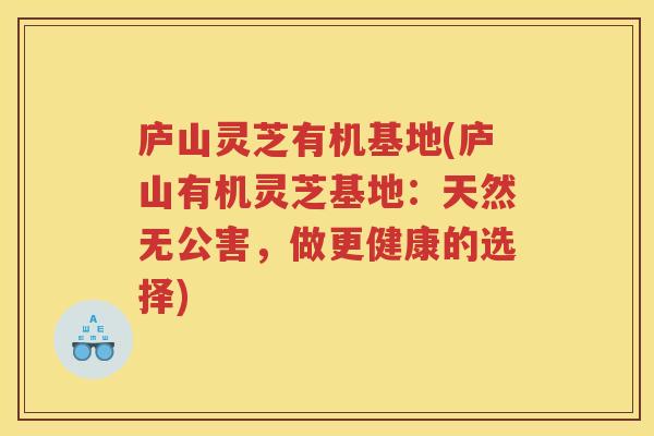 庐山灵芝有机基地(庐山有机灵芝基地：天然无公害，做更健康的选择)