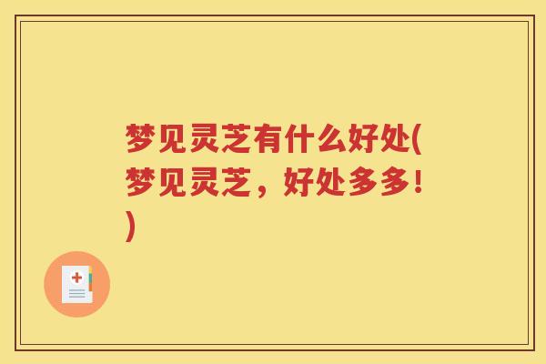 梦见灵芝有什么好处(梦见灵芝，好处多多！)