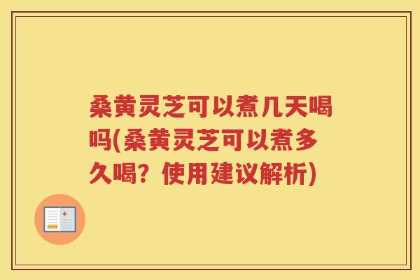 桑黄灵芝可以煮几天喝吗(桑黄灵芝可以煮多久喝?使用建议解析) 桑黄灵芝可以煮几天喝吗(桑黄灵芝可以煮多久喝?使用建议解析)