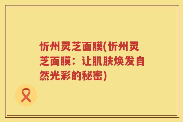 忻州灵芝面膜(忻州灵芝面膜:让焕发自然光彩的秘密) 忻州灵芝面膜(忻州灵芝面膜:让焕发自然光彩的秘密)