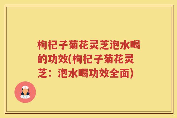 枸杞子菊花灵芝泡水喝的功效(枸杞子菊花灵芝：泡水喝功效全面)