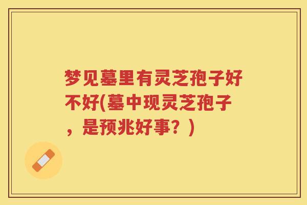 梦见墓里有灵芝孢子好不好(墓中现灵芝孢子，是预兆好事？)