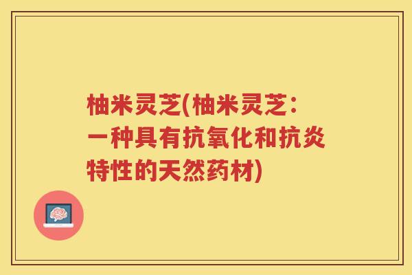 柚米灵芝(柚米灵芝:一种具有和特性的天然药材) 柚米灵芝(柚米灵芝:一种具有和特性的天然药材)