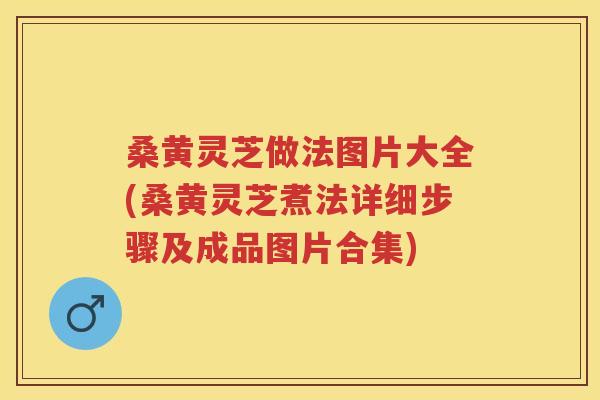 桑黄灵芝做法图片大全(桑黄灵芝煮法详细步骤及成品图片合集)