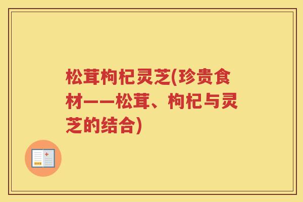 松茸枸杞灵芝(珍贵食材——松茸、枸杞与灵芝的结合)
