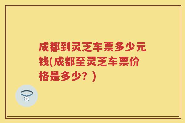 成都到灵芝车票多少元钱(成都至灵芝车票价格是多少？)