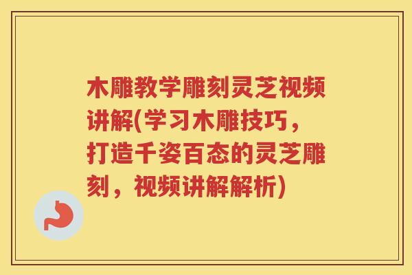 木雕教学雕刻灵芝视频讲解(学习木雕技巧，打造千姿百态的灵芝雕刻，视频讲解解析)