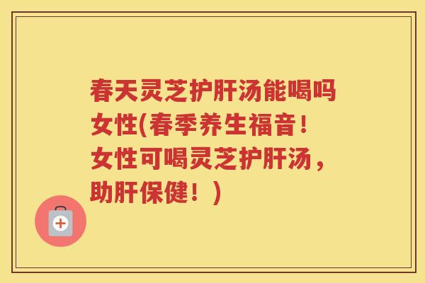 春天灵芝汤能喝吗女性(春季养生福音！女性可喝灵芝汤，助保健！)