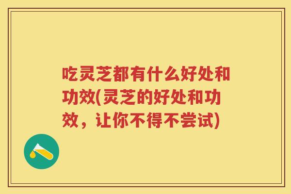 吃灵芝都有什么好处和功效(灵芝的好处和功效,让你不得不尝试) 吃灵芝都有什么好处和功效(灵芝的好处和功效,让你不得不尝试)