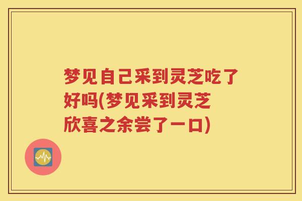 梦见自己采到灵芝吃了好吗(梦见采到灵芝 欣喜之余尝了一口)