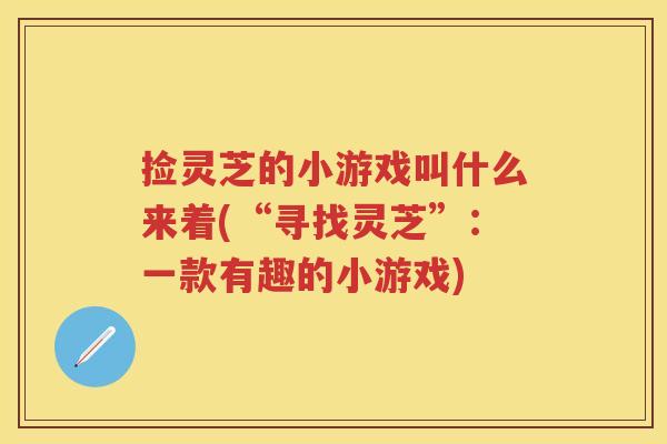 捡灵芝的小游戏叫什么来着(“寻找灵芝”:一款有趣的小游戏) 捡灵芝的小游戏叫什么来着(“寻找灵芝”:一款有趣的小游戏)
