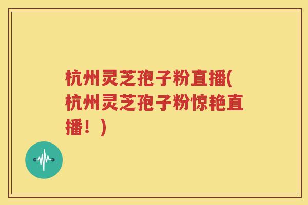 杭州灵芝孢子粉直播(杭州灵芝孢子粉惊艳直播！)