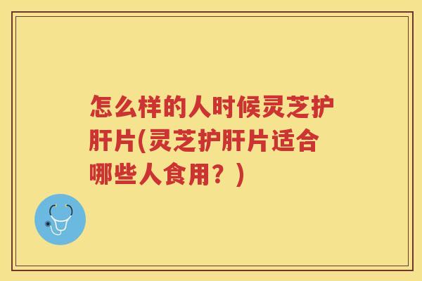 怎么样的人时候灵芝片(灵芝片适合哪些人食用？)