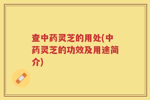 查灵芝的用处(灵芝的功效及用途简介)