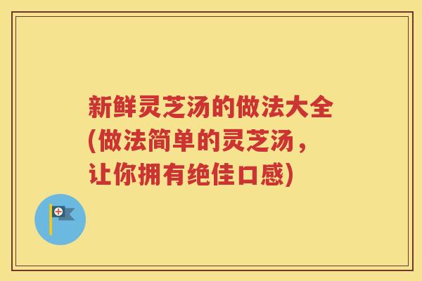 新鲜灵芝汤的做法大全(做法简单的灵芝汤，让你拥有绝佳口感)
