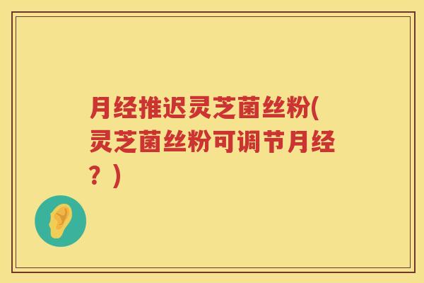 推迟灵芝菌丝粉(灵芝菌丝粉可调节？)