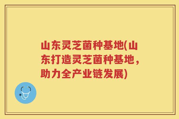 山东灵芝菌种基地(山东打造灵芝菌种基地,助力全产业链发展) 山东灵芝菌种基地(山东打造灵芝菌种基地,助力全产业链发展)