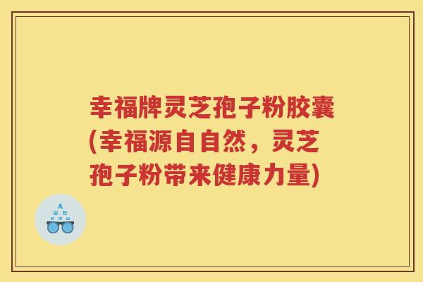 幸福牌灵芝孢子粉胶囊(幸福源自自然,灵芝孢子粉带来健康力量) 幸福牌灵芝孢子粉胶囊(幸福源自自然,灵芝孢子粉带来健康力量)
