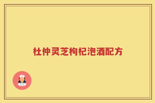 杜仲灵芝枸杞泡酒配方